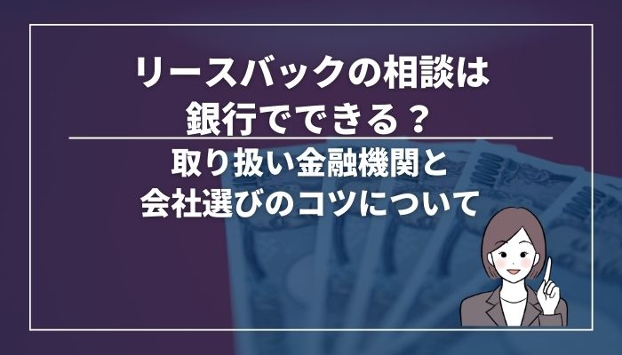 リースバックの相談は銀行でできる？取り扱い金融機関と会社選びのコツについて