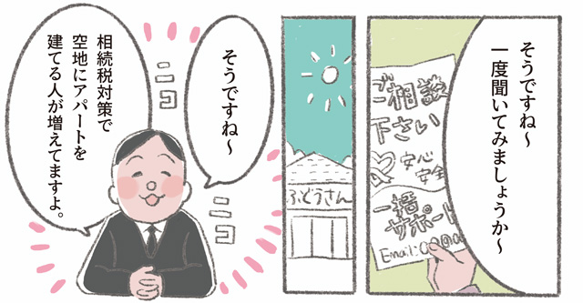 「そうですね〜一度聞いてみましょうか〜」「そうですね〜相続税対策で空地にアパートを建てる人が増えてますよ。」