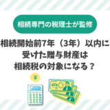 相続開始前7年(3年)以内に受けた贈与財産は相続税の対象になる?